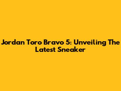 Jordan Toro Bravo 5: Unveiling The Latest Sneaker