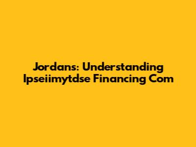 Jordans: Understanding Ipseiimytdse Financing Com