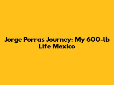 Jorge Porras' Journey: My 600-lb Life Mexico