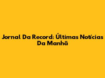 Jornal Da Record: Últimas Notícias Da Manhã