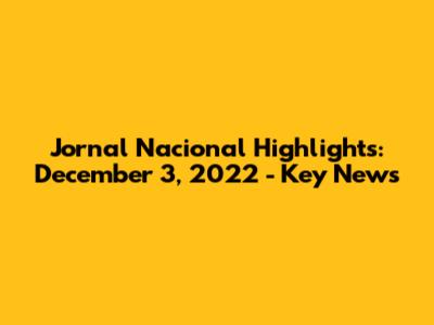 Jornal Nacional Highlights: December 3, 2022 - Key News