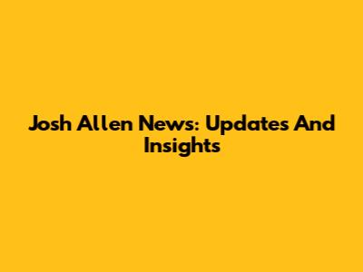 Josh Allen News: Updates And Insights