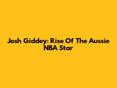 Josh Giddey: Rise Of The Aussie NBA Star
