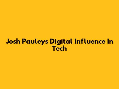 Josh Pauley's Digital Influence In Tech