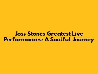 Joss Stone's Greatest Live Performances: A Soulful Journey