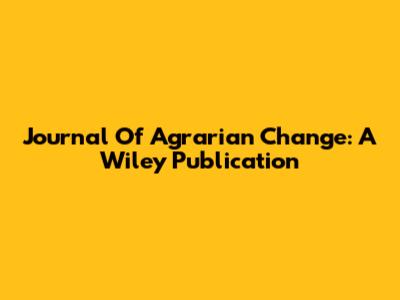 Journal Of Agrarian Change: A Wiley Publication