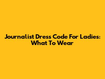Journalist Dress Code For Ladies: What To Wear