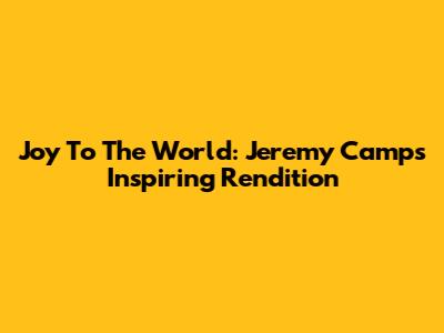Joy To The World: Jeremy Camp's Inspiring Rendition