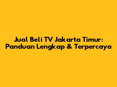 Jual Beli TV Jakarta Timur: Panduan Lengkap & Terpercaya