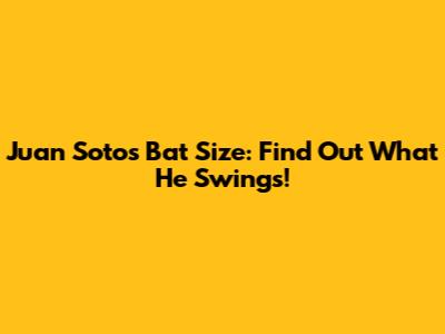 Juan Soto's Bat Size: Find Out What He Swings!