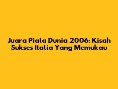 Juara Piala Dunia 2006: Kisah Sukses Italia Yang Memukau