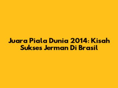 Juara Piala Dunia 2014: Kisah Sukses Jerman Di Brasil