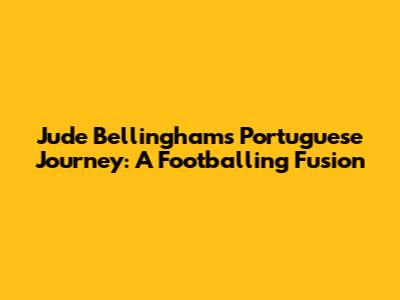 Jude Bellingham's Portuguese Journey: A Footballing Fusion