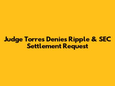 Judge Torres Denies Ripple & SEC Settlement Request