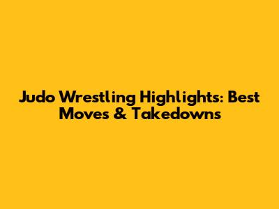 Judo Wrestling Highlights: Best Moves & Takedowns