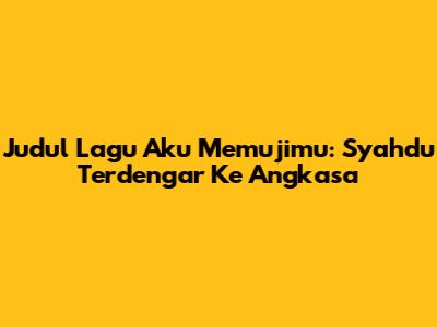 Judul Lagu Aku Memujimu: Syahdu Terdengar Ke Angkasa