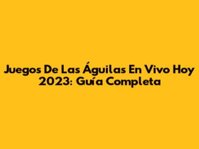 Juegos De Las Águilas En Vivo Hoy 2023: Guía Completa