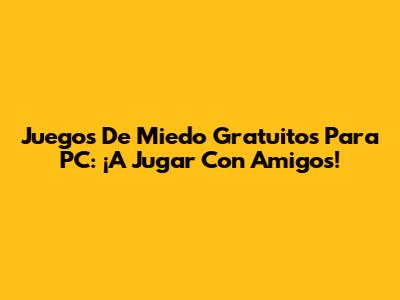 Juegos De Miedo Gratuitos Para PC: ¡A Jugar Con Amigos!