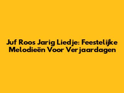 Juf Roos Jarig Liedje: Feestelijke Melodieën Voor Verjaardagen