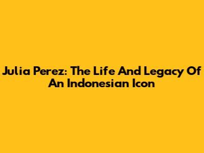 Julia Perez: The Life And Legacy Of An Indonesian Icon