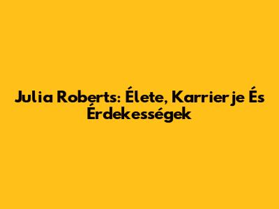 Julia Roberts: Élete, Karrierje És Érdekességek