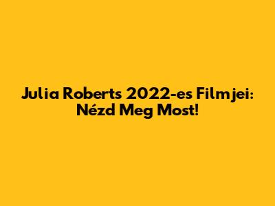 Julia Roberts 2022-es Filmjei: Nézd Meg Most!