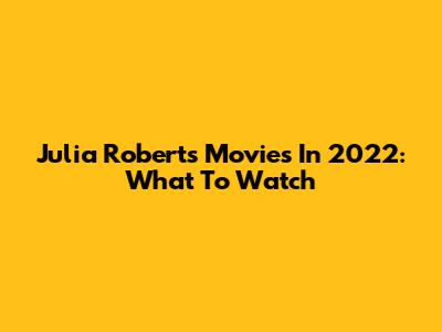 Julia Roberts Movies In 2022: What To Watch