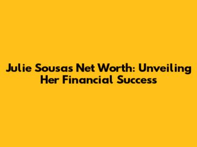 Julie Sousa's Net Worth: Unveiling Her Financial Success
