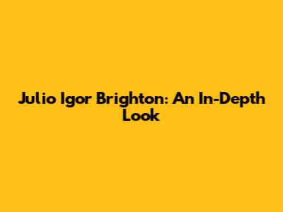 Julio Igor Brighton: An In-Depth Look