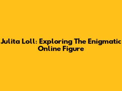Julita Loll: Exploring The Enigmatic Online Figure