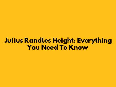 Julius Randle's Height: Everything You Need To Know