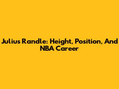Julius Randle: Height, Position, And NBA Career