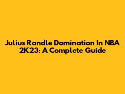 Julius Randle Domination In NBA 2K23: A Complete Guide