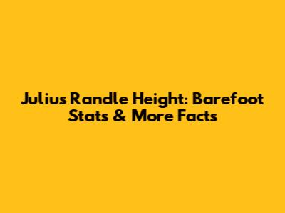 Julius Randle Height: Barefoot Stats & More Facts