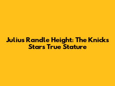 Julius Randle Height: The Knicks Star's True Stature
