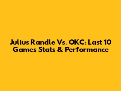 Julius Randle Vs. OKC: Last 10 Games Stats & Performance