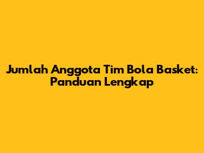Jumlah Anggota Tim Bola Basket: Panduan Lengkap