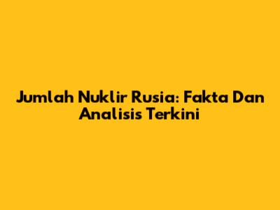 Jumlah Nuklir Rusia: Fakta Dan Analisis Terkini