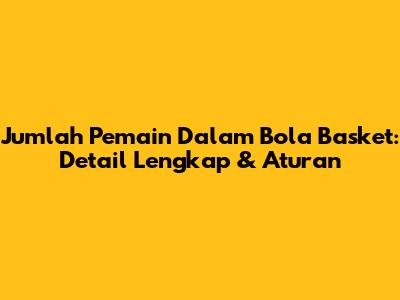 Jumlah Pemain Dalam Bola Basket: Detail Lengkap & Aturan