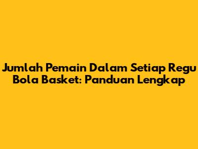 Jumlah Pemain Dalam Setiap Regu Bola Basket: Panduan Lengkap