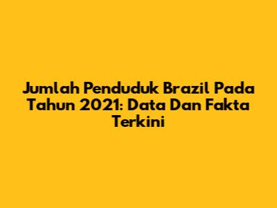 Jumlah Penduduk Brazil Pada Tahun 2021: Data Dan Fakta Terkini