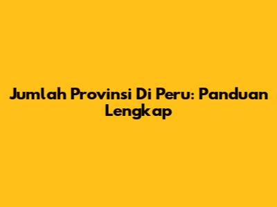 Jumlah Provinsi Di Peru: Panduan Lengkap