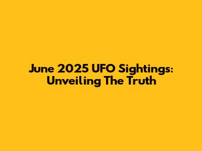 June 2025 UFO Sightings: Unveiling The Truth
