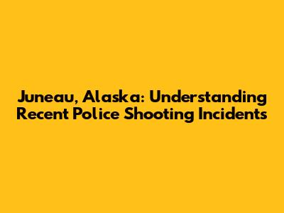 Juneau, Alaska: Understanding Recent Police Shooting Incidents