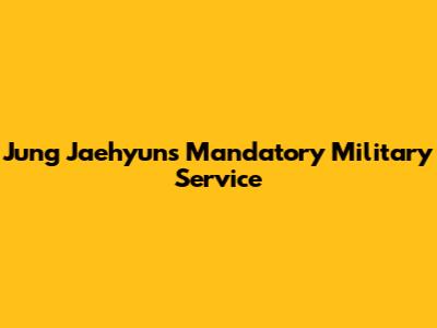 Jung Jaehyun's Mandatory Military Service