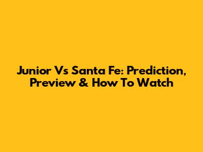 Junior Vs Santa Fe: Prediction, Preview & How To Watch