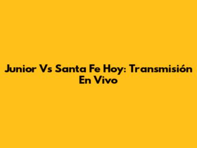 Junior Vs Santa Fe Hoy: Transmisión En Vivo