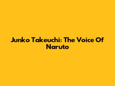 Junko Takeuchi: The Voice Of Naruto