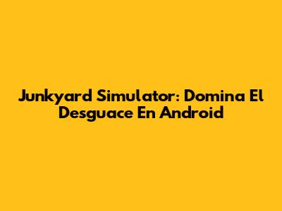 Junkyard Simulator: Domina El Desguace En Android