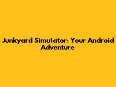 Junkyard Simulator: Your Android Adventure